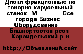 Диски фрикционные на токарно-карусельный станок 1М553, 1531 - Все города Бизнес » Оборудование   . Башкортостан респ.,Караидельский р-н